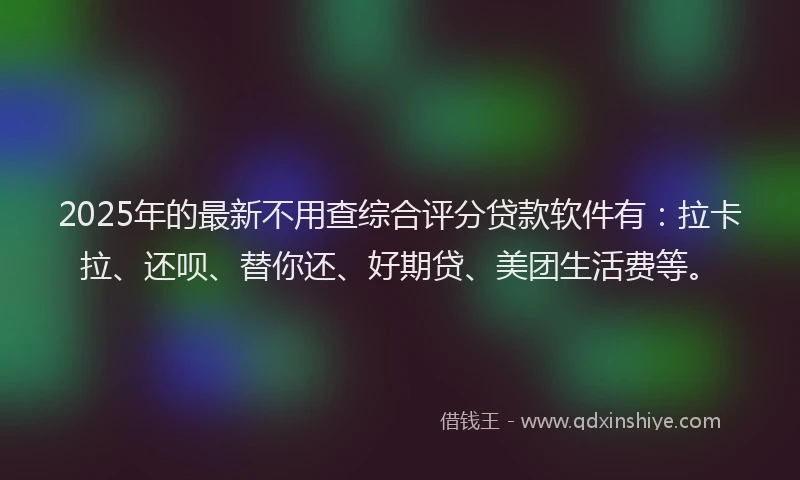 2025年的最新不用查综合评分贷款软件有：拉卡拉、还呗、替你还、好期贷、美团生活费等。