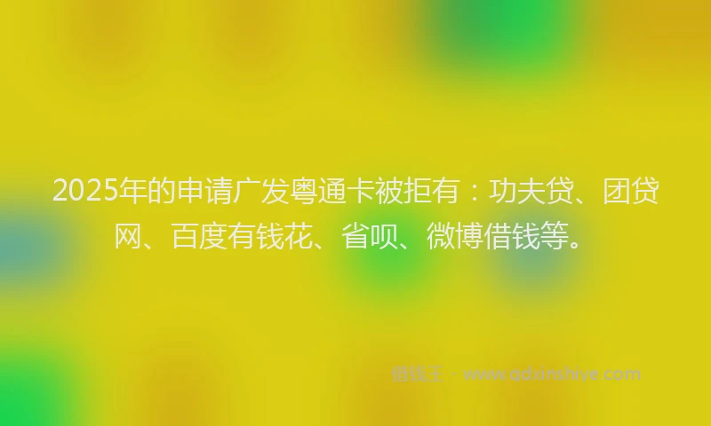 2025年的申请广发粤通卡被拒有：功夫贷、团贷网、百度有钱花、省呗、微博借钱等。