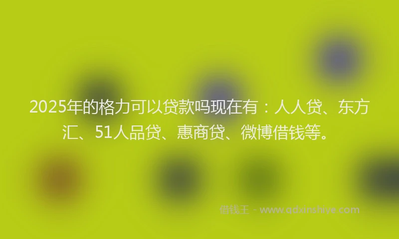 2025年的格力可以贷款吗现在有：人人贷、东方汇、51人品贷、惠商贷、微博借钱等。