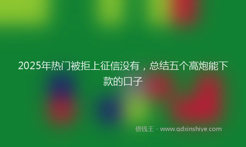 2025年热门被拒上征信没有，总结五个高炮能下款的口子