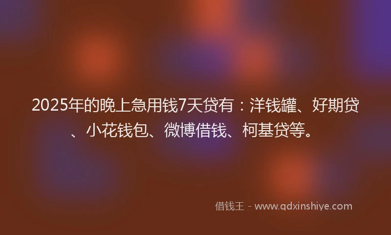 2025年的晚上急用钱7天贷有：洋钱罐、好期贷、小花钱包、微博借钱、柯基贷等。