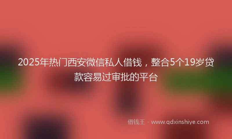 2025年热门西安微信私人借钱，整合5个19岁贷款容易过审批的平台