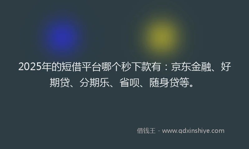 2025年的短借平台哪个秒下款有：京东金融、好期贷、分期乐、省呗、随身贷等。