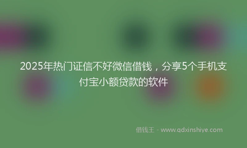 2025年热门证信不好微信借钱，分享5个手机支付宝小额贷款的软件