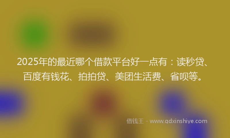 2025年的最近哪个借款平台好一点有：读秒贷、百度有钱花、拍拍贷、美团生活费、省呗等。