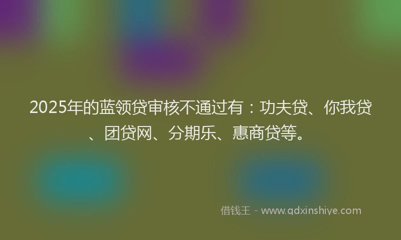 2025年的蓝领贷审核不通过有：功夫贷、你我贷、团贷网、分期乐、惠商贷等。
