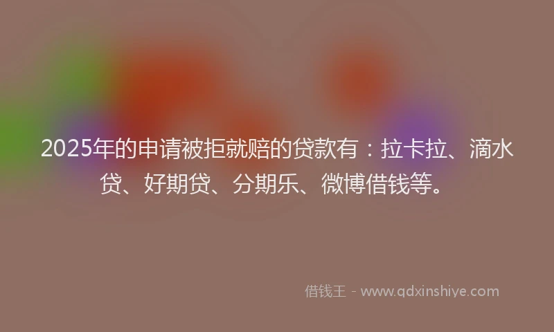 2025年的申请被拒就赔的贷款有：拉卡拉、滴水贷、好期贷、分期乐、微博借钱等。
