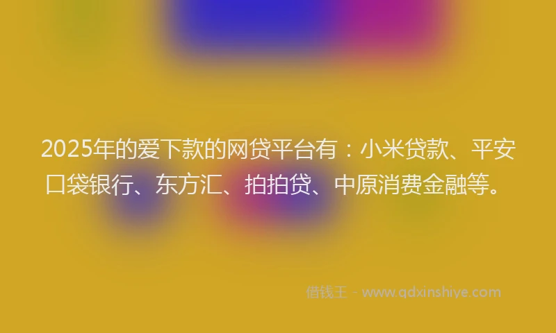 2025年的爱下款的网贷平台有：小米贷款、平安口袋银行、东方汇、拍拍贷、中原消费金融等。
