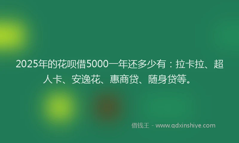 2025年的花呗借5000一年还多少有：拉卡拉、超人卡、安逸花、惠商贷、随身贷等。