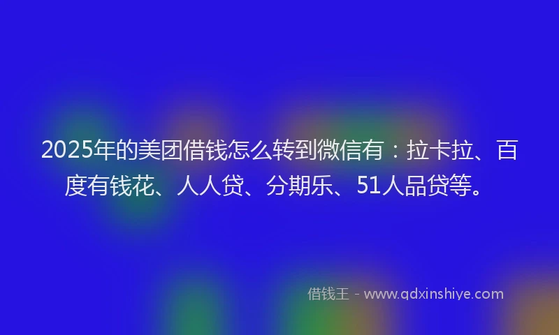 2025年的美团借钱怎么转到微信有：拉卡拉、百度有钱花、人人贷、分期乐、51人品贷等。