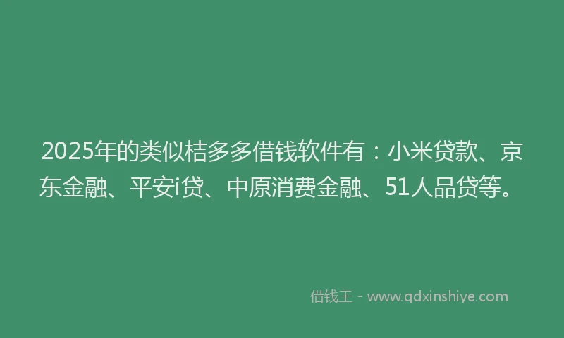 2025年的类似桔多多借钱软件有：小米贷款、京东金融、平安i贷、中原消费金融、51人品贷等。