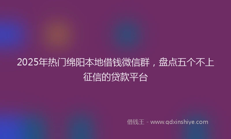 2025年热门绵阳本地借钱微信群，盘点五个不上征信的贷款平台