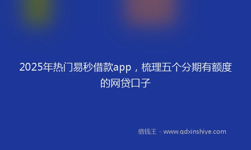 2025年热门易秒借款app，梳理五个分期有额度的网贷口子