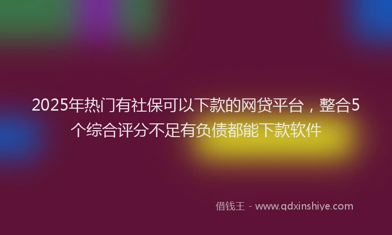 2025年热门有社保可以下款的网贷平台，整合5个综合评分不足有负债都能下款软件