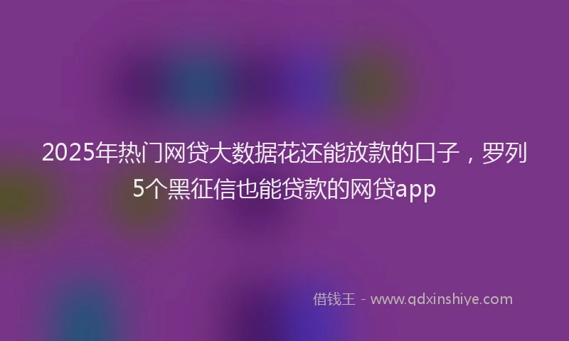 2025年热门网贷大数据花还能放款的口子，罗列5个黑征信也能贷款的网贷app