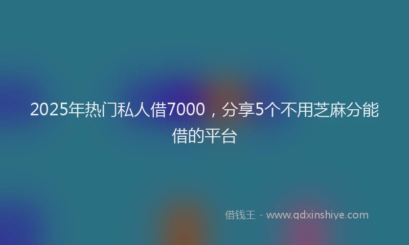 2025年热门私人借7000，分享5个不用芝麻分能借的平台