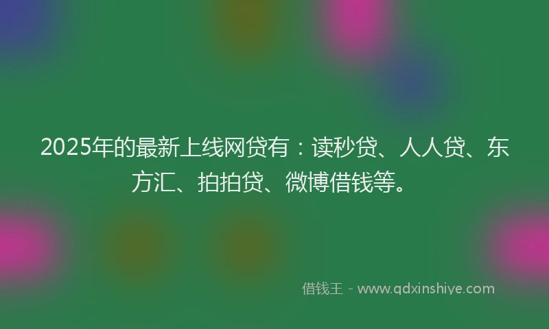 2025年的最新上线网贷有：读秒贷、人人贷、东方汇、拍拍贷、微博借钱等。