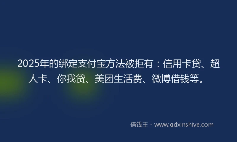 2025年的绑定支付宝方法被拒有：信用卡贷、超人卡、你我贷、美团生活费、微博借钱等。