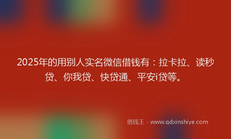 2025年的用别人实名微信借钱有：拉卡拉、读秒贷、你我贷、快贷通、平安i贷等。