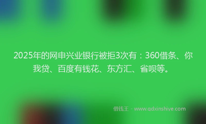 2025年的网申兴业银行被拒3次有：360借条、你我贷、百度有钱花、东方汇、省呗等。