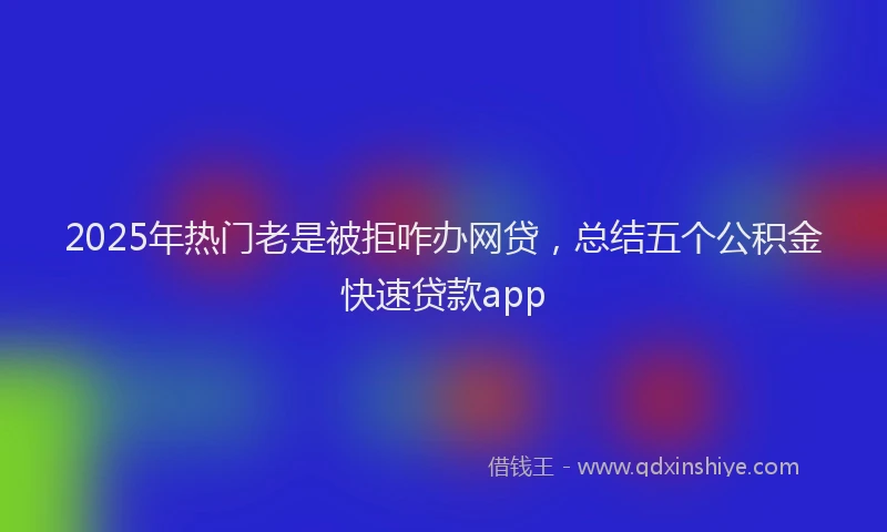 2025年热门老是被拒咋办网贷，总结五个公积金快速贷款app