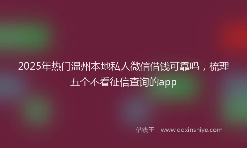 2025年热门温州本地私人微信借钱可靠吗，梳理五个不看征信查询的app