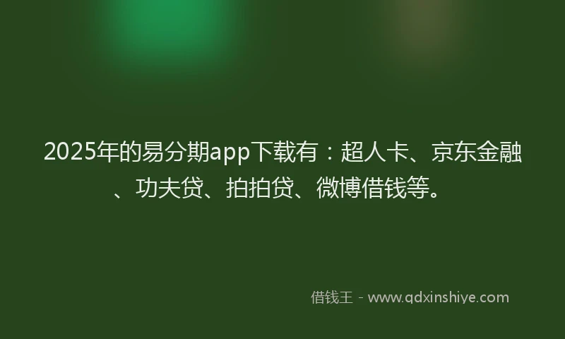2025年的易分期app下载有：超人卡、京东金融、功夫贷、拍拍贷、微博借钱等。