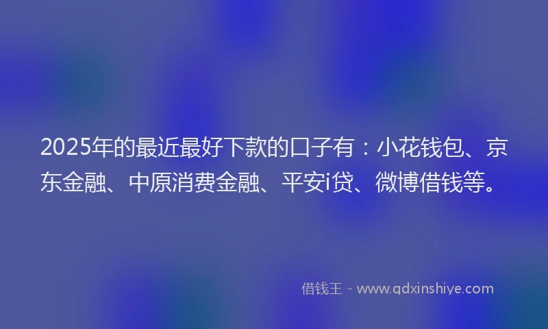 2025年的最近最好下款的口子有：小花钱包、京东金融、中原消费金融、平安i贷、微博借钱等。