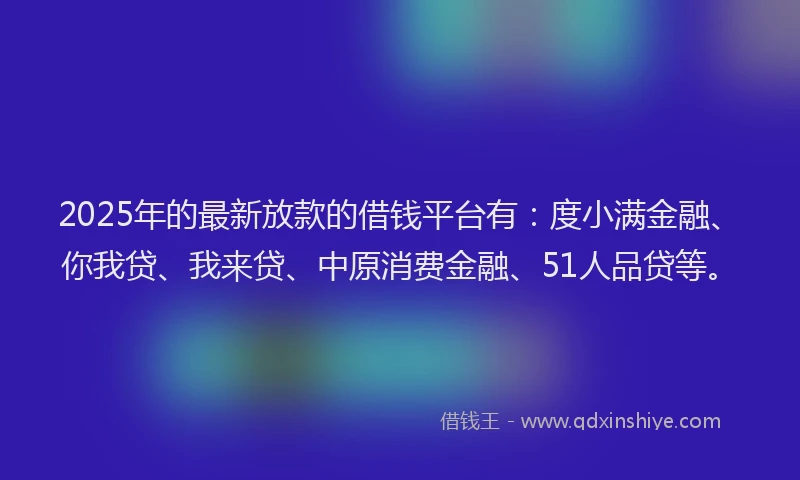 2025年的最新放款的借钱平台有：度小满金融、你我贷、我来贷、中原消费金融、51人品贷等。