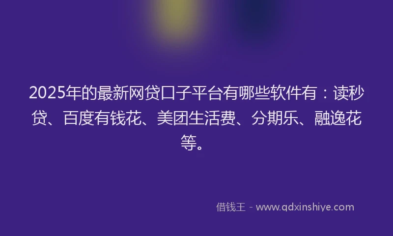 2025年的最新网贷口子平台有哪些软件有：读秒贷、百度有钱花、美团生活费、分期乐、融逸花等。