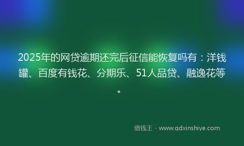 2025年的网贷逾期还完后征信能恢复吗有：洋钱罐、百度有钱花、分期乐、51人品贷、融逸花等。