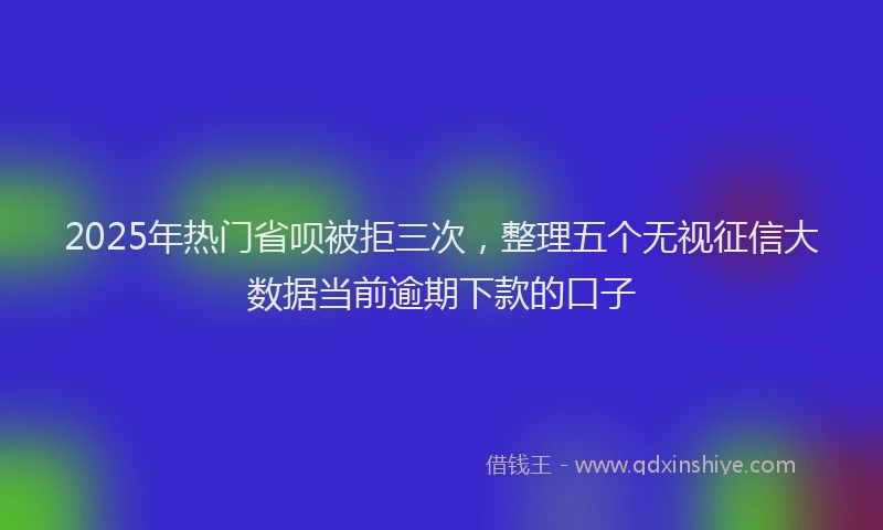 2025年热门省呗被拒三次，整理五个无视征信大数据当前逾期下款的口子