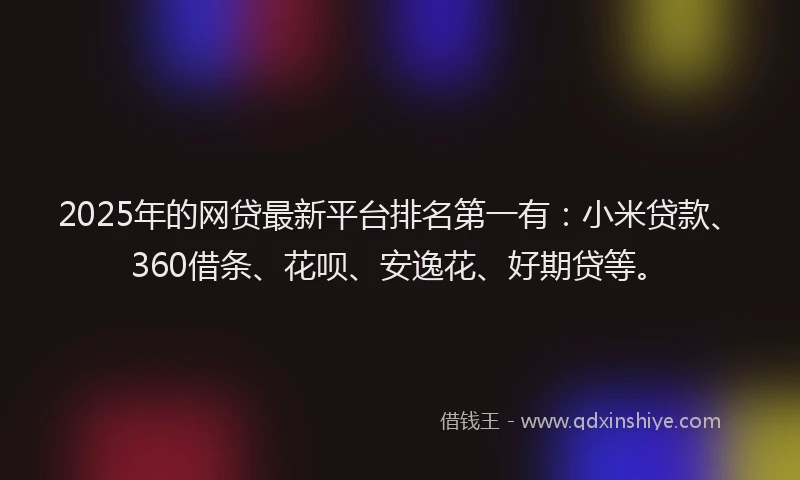 2025年的网贷最新平台排名第一有：小米贷款、360借条、花呗、安逸花、好期贷等。