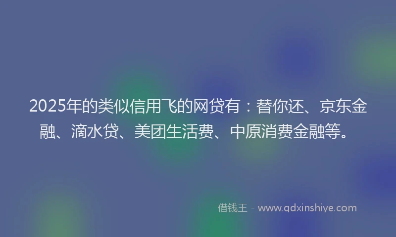 2025年的类似信用飞的网贷有：替你还、京东金融、滴水贷、美团生活费、中原消费金融等。