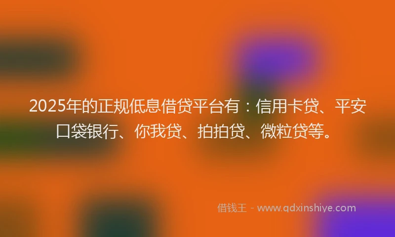 2025年的正规低息借贷平台有：信用卡贷、平安口袋银行、你我贷、拍拍贷、微粒贷等。