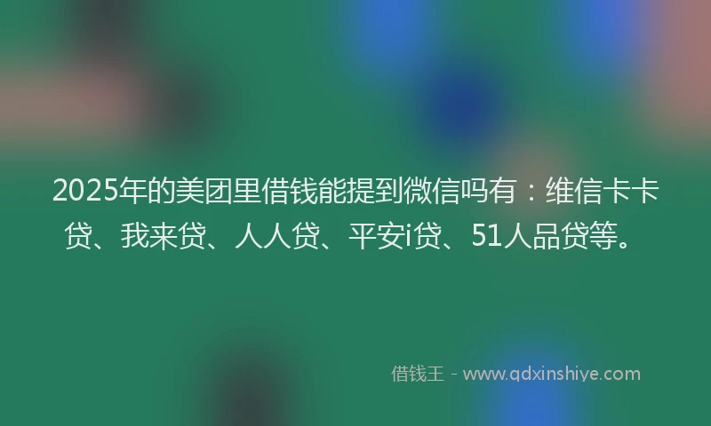2025年的美团里借钱能提到微信吗有:维信卡卡贷、我来贷、人人贷、平安i贷、51人品贷等。
