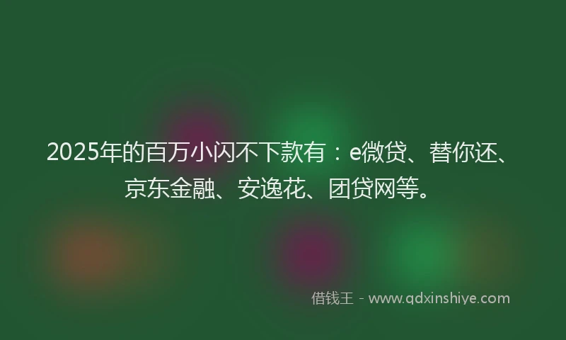 2025年的百万小闪不下款有：e微贷、替你还、京东金融、安逸花、团贷网等。