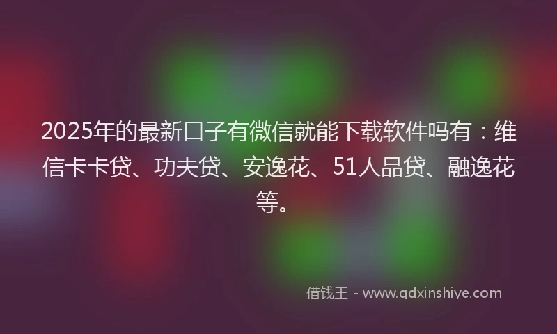 2025年的最新口子有微信就能下载软件吗有：维信卡卡贷、功夫贷、安逸花、51人品贷、融逸花等。