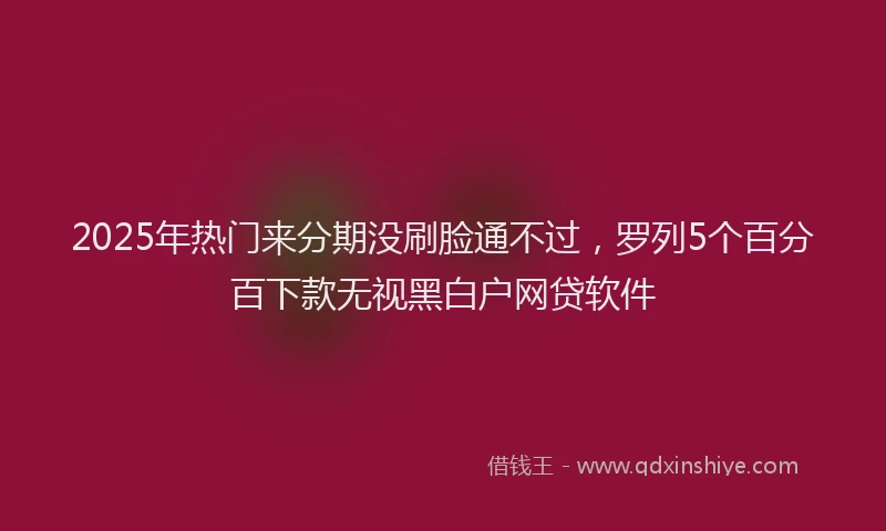 2025年热门来分期没刷脸通不过，罗列5个百分百下款无视黑白户网贷软件