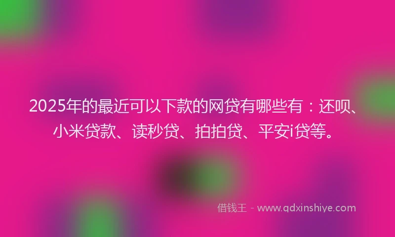 2025年的最近可以下款的网贷有哪些有：还呗、小米贷款、读秒贷、拍拍贷、平安i贷等。