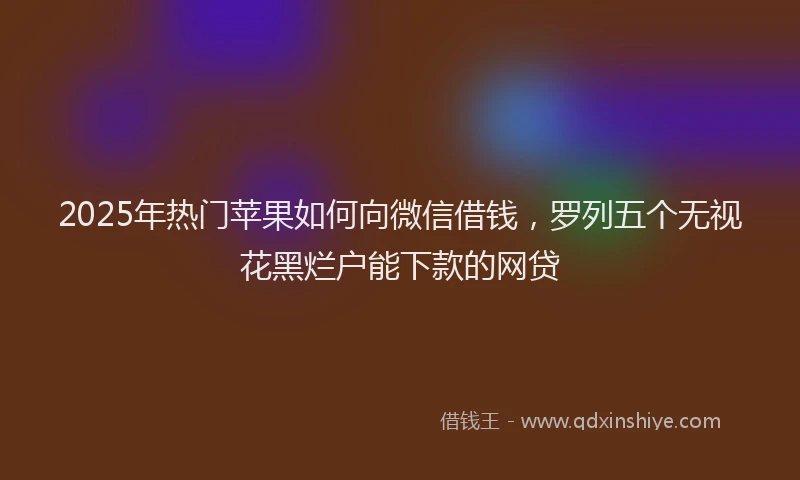 2025年热门苹果如何向微信借钱，罗列五个无视花黑烂户能下款的网贷