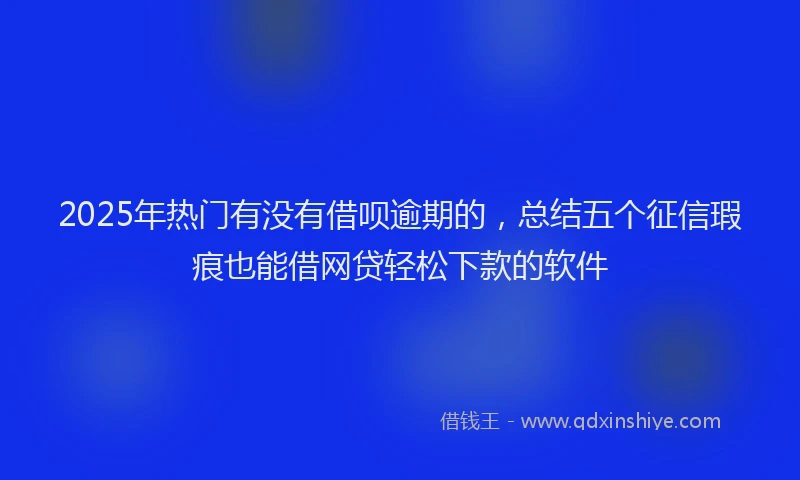 2025年热门有没有借呗逾期的，总结五个征信瑕疵也能借网贷轻松下款的软件