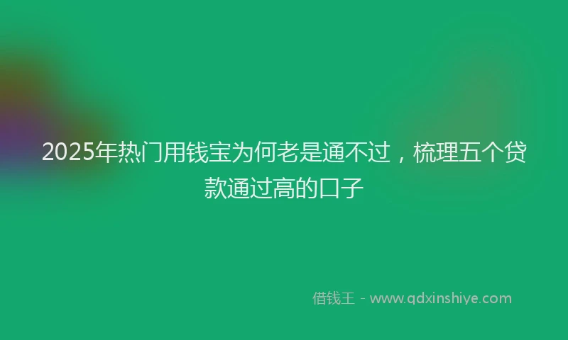2025年热门用钱宝为何老是通不过，梳理五个贷款通过高的口子