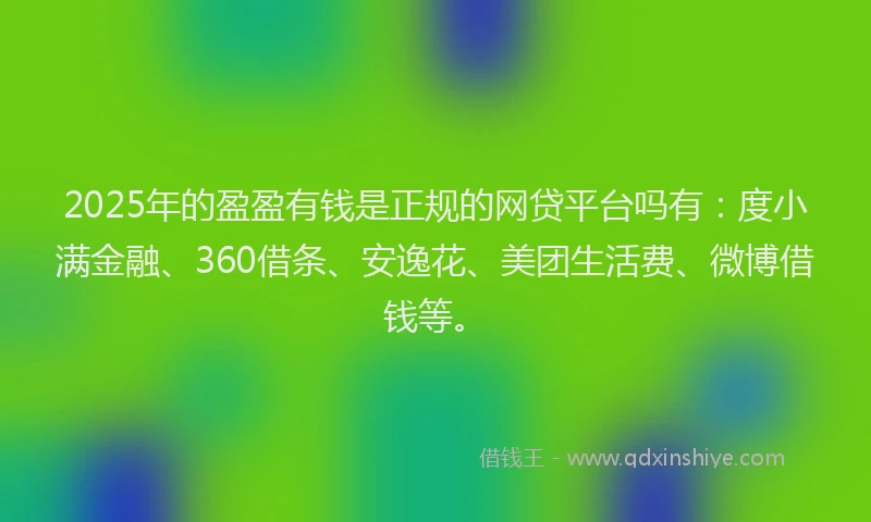 2025年的盈盈有钱是正规的网贷平台吗有：度小满金融、360借条、安逸花、美团生活费、微博借钱等。