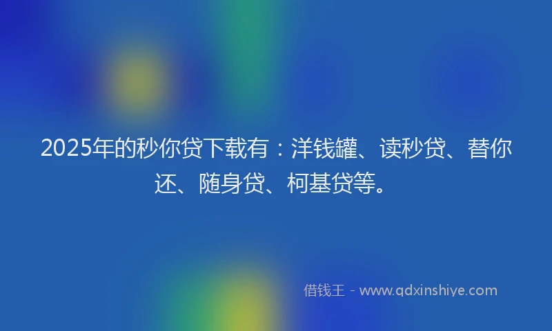 2025年的秒你贷下载有：洋钱罐、读秒贷、替你还、随身贷、柯基贷等。