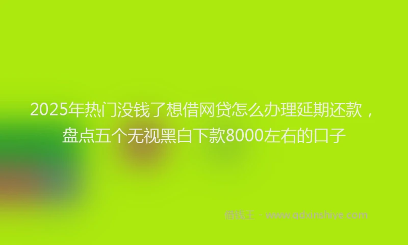 2025年热门没钱了想借网贷怎么办理延期还款，盘点五个无视黑白下款8000左右的口子