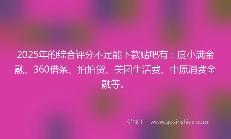 2025年的综合评分不足能下款贴吧有：度小满金融、360借条、拍拍贷、美团生活费、中原消费金融等。