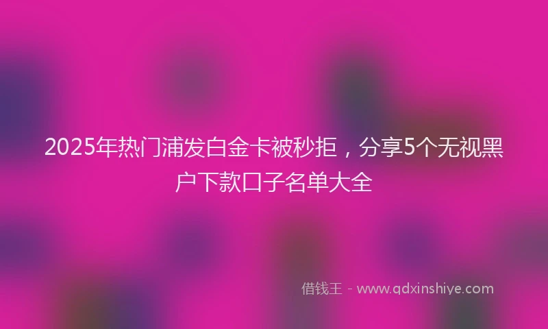 2025年热门浦发白金卡被秒拒，分享5个无视黑户下款口子名单大全
