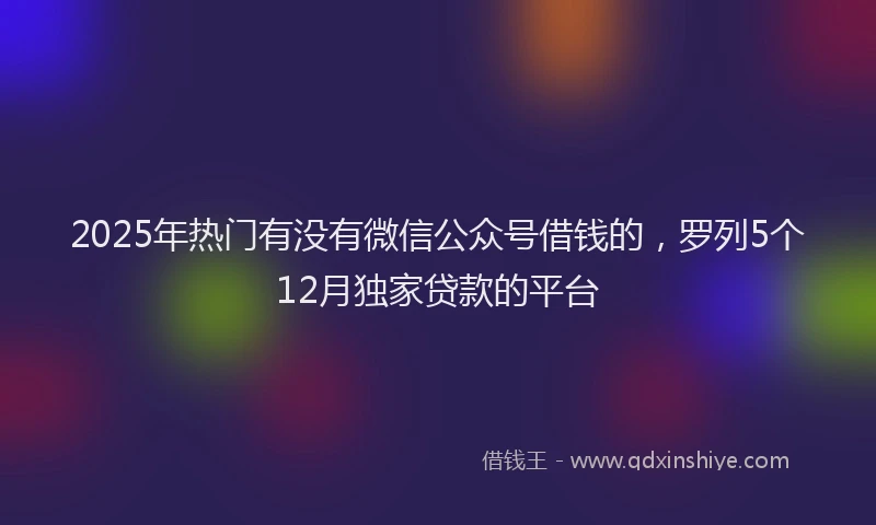 2025年热门有没有微信公众号借钱的，罗列5个12月独家贷款的平台