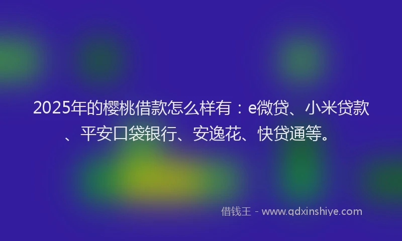 2025年的樱桃借款怎么样有：e微贷、小米贷款、平安口袋银行、安逸花、快贷通等。